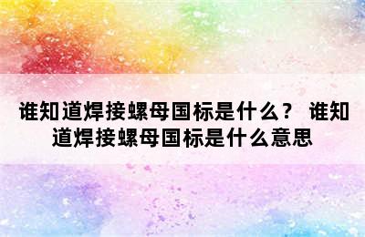 谁知道焊接螺母国标是什么？ 谁知道焊接螺母国标是什么意思